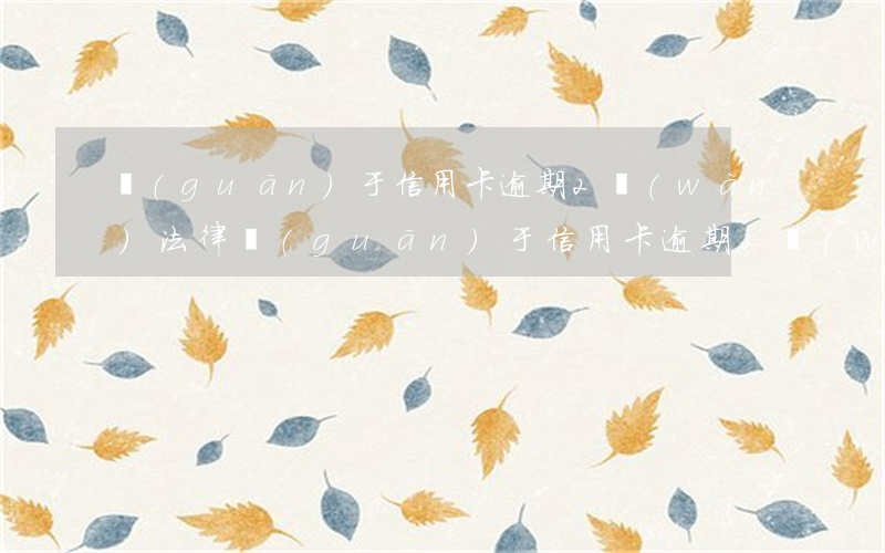 關(guān)于信用卡逾期2萬(wàn)法律(關(guān)于信用卡逾期2萬(wàn)法律)