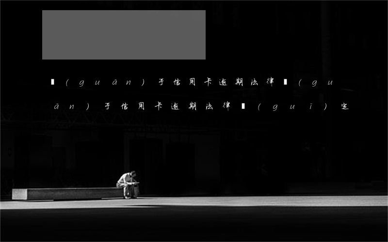 關(guān)于信用卡逾期法律(關(guān)于信用卡逾期法律規(guī)定)
