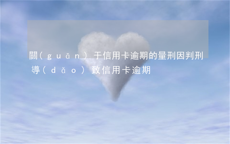 關(guān)于信用卡逾期的量刑 因判刑導(dǎo)致信用卡逾期