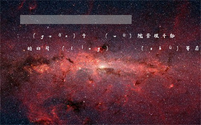 關(guān)于國務(wù)院管理干部的公司領(lǐng)導職數(shù)等若干問題的規(guī)定