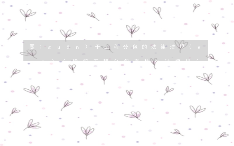 關(guān)于工程分包的法律法規(guī)(建筑工程分包有什么法律規(guī)定么)