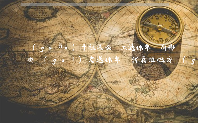 關(guān)于社保女職工退休年齡有哪些規(guī)定（退休年齡代表性地方規(guī)定）