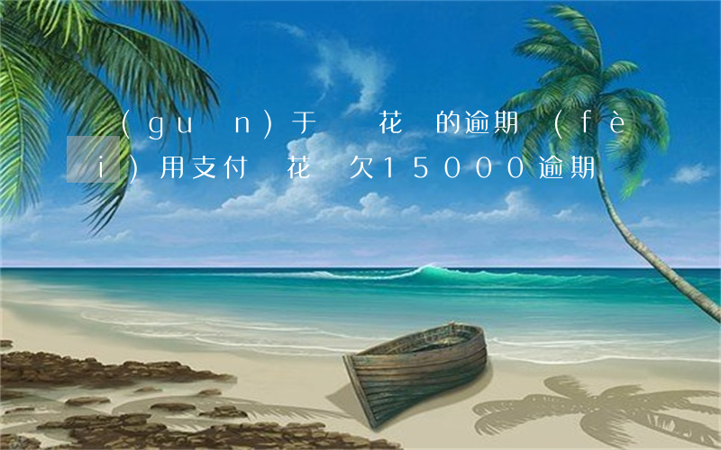 關(guān)于螞蟻花唄的逾期費(fèi)用(支付寶花唄欠15000逾期)