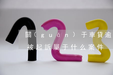 關(guān)于車貸逾期被起訴(車貸逾期被起訴屬于什么案件)