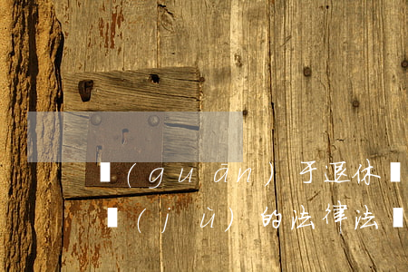 關(guān)于退休齡認(rèn)定依據(jù)的法律法規(guī)(中國(guó)法定退休年齡由什么法律法規(guī)或文件規(guī)定)
