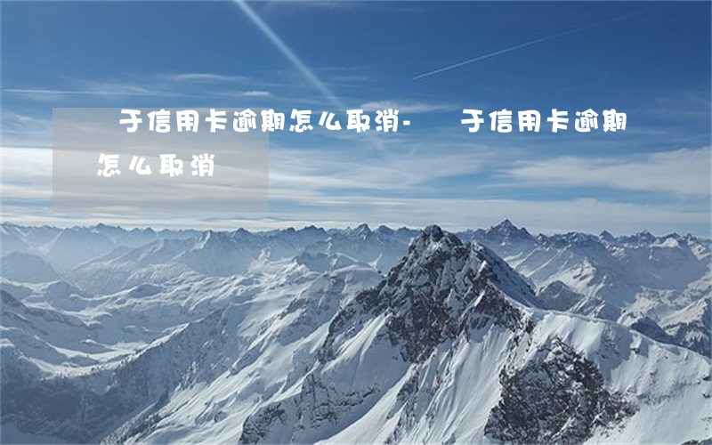 關于信用卡逾期怎么取消-關于信用卡逾期怎么取消