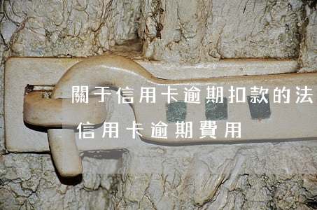 關于信用卡逾期扣款的法律規(guī)定(信用卡 逾期 費用)