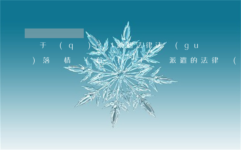 關于區(qū)勞務派遣法律法規(guī)落實情況(有沒有關于勞務派遣的法律規(guī)定)