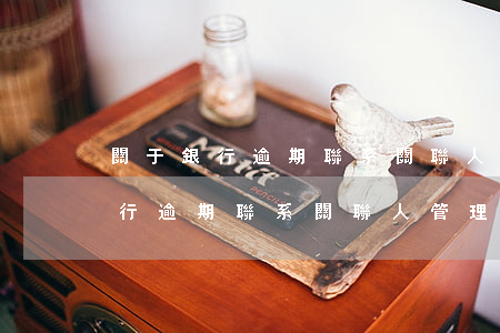 關于銀行逾期聯系關聯人管理辦法-關于銀行逾期聯系關聯人管理辦法最新