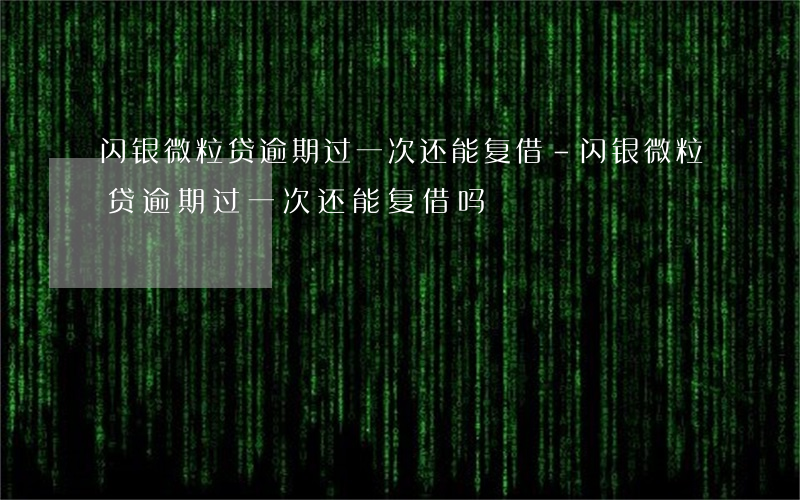 闪银微粒贷逾期过一次还能复借-闪银微粒贷逾期过一次还能复借吗