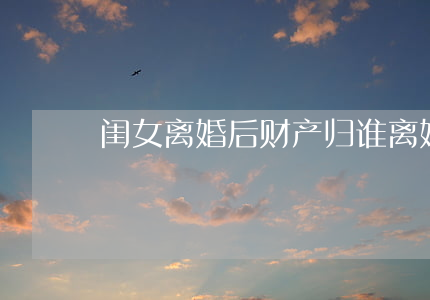 闺女离婚后财产归谁(离婚房产归孩子)