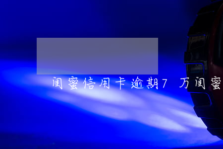 闺蜜信用卡逾期7万(闺蜜信用卡逾期7万)