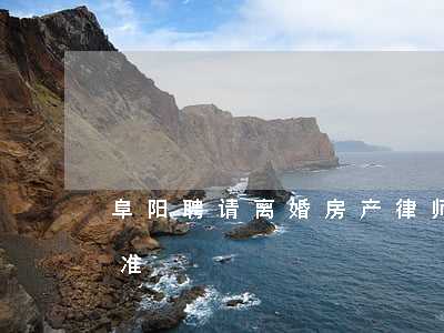 阜阳聘请离婚房产律师收费(阜城律师收费标准)