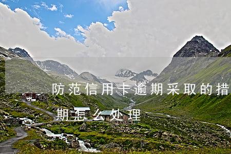 防范信用卡逾期采取的措施(银行对信用卡逾期怎么处理)