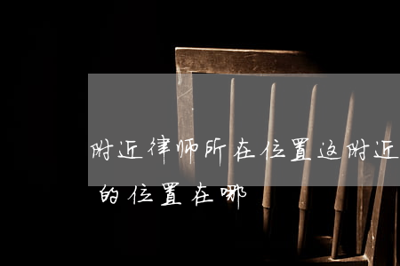 附近律师所在位置(这附近有几家律师事务所的位置在哪)