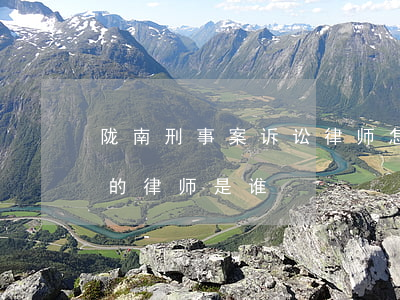 陇南刑事案诉讼律师怎么委托(陇南市最有名的律师是谁)