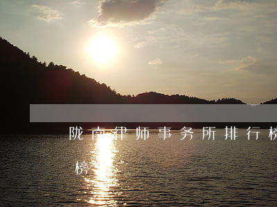 陇南律师事务所排行榜(陇南律师事务所排行榜)