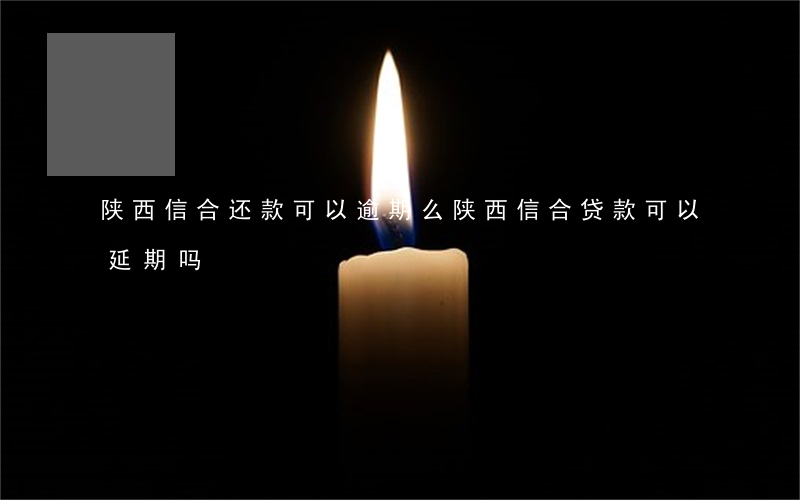 陕西信合还款可以逾期么(陕西信合贷款可以延期吗)