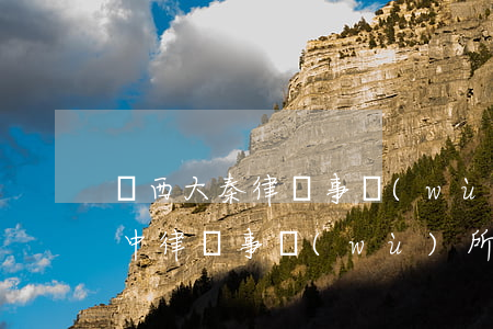 陜西大秦律師事務(wù)所怎么樣(陜西秦中律師事務(wù)所)
