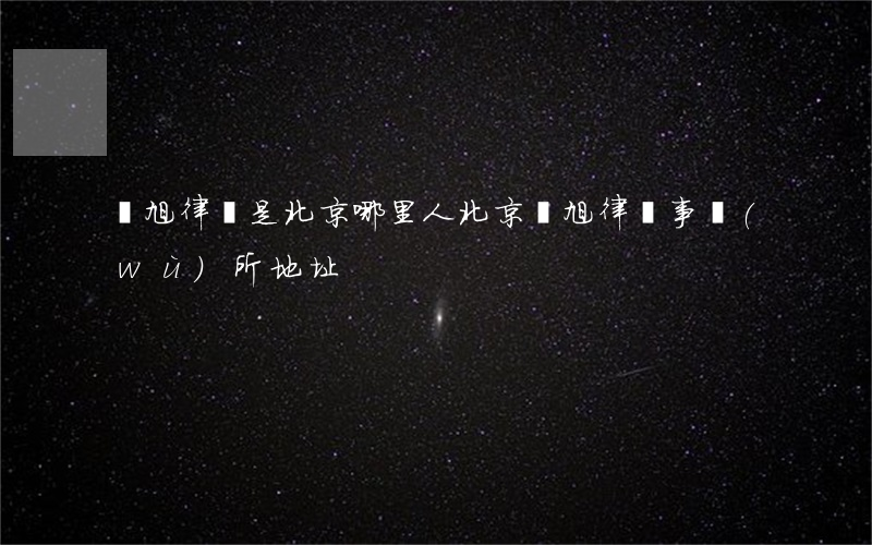 陳旭律師是北京哪里人(北京陳旭律師事務(wù)所地址)