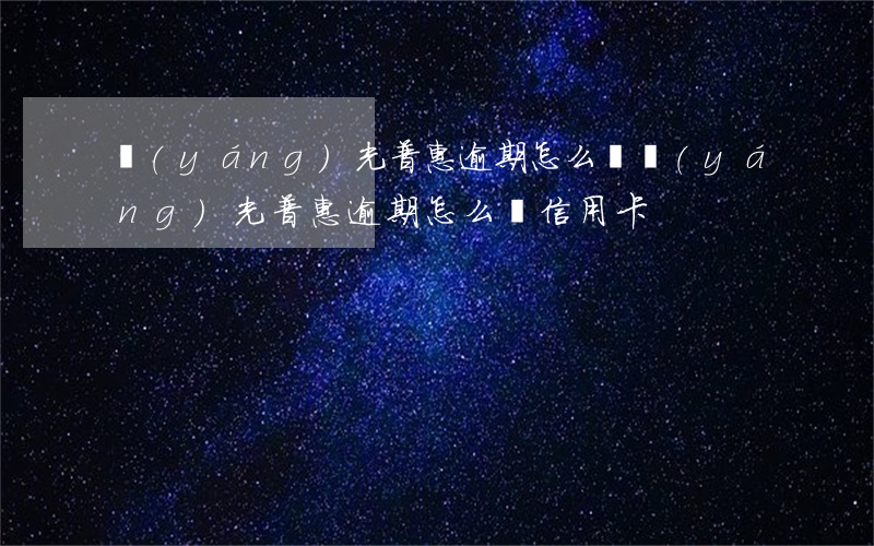 陽(yáng)光普惠逾期怎么辦(陽(yáng)光普惠逾期怎么辦信用卡)
