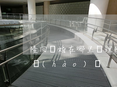 隆回離婚在哪里辦理(隆回縣民政局咨詢電話號(hào)碼)