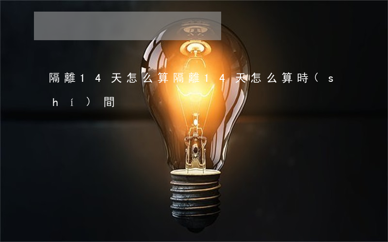 隔離14天怎么算(隔離14天怎么算時(shí)間)