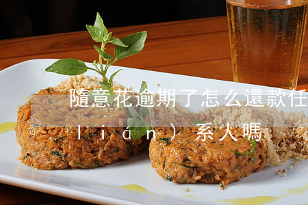 隨意花逾期了怎么還款(任意花逾期會打聯(lián)系人嗎)
