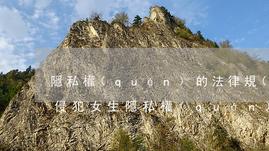 隱私權(quán)的法律規(guī)定(侵犯女生隱私權(quán)的法律規(guī)定)