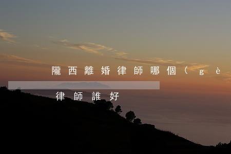 隴西離婚律師哪個(gè)好(甘肅岷縣離婚律師誰好)