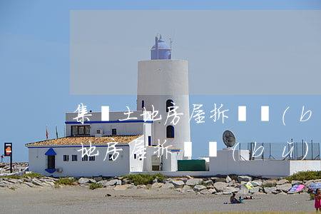 集體土地房屋拆遷補(bǔ)償(溧水集體土地房屋拆遷補(bǔ)償)