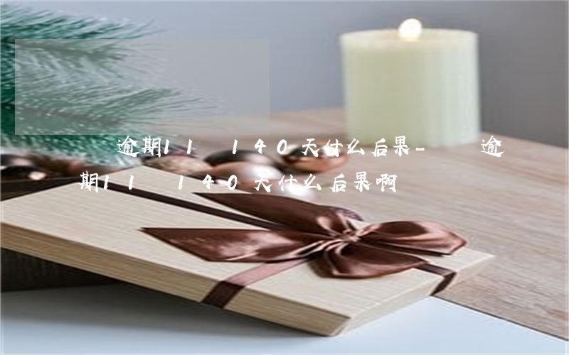 雙唄逾期11萬140天什么后果-雙唄逾期11萬140天什么后果啊