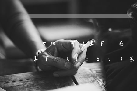 雙方律師可以私下見面嗎(雙方請的律師可以私下聯(lián)系)