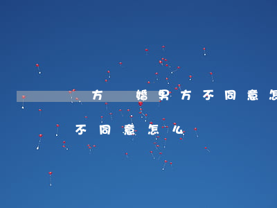 雙方離婚男方不同意怎么辦(兩個人離婚男方不同意怎么辦)