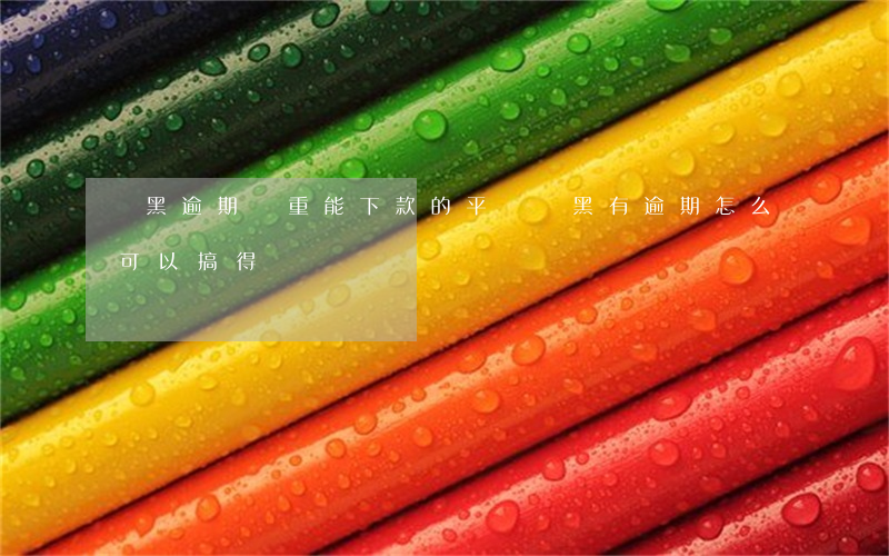雙黑逾期嚴重能下款的平臺（雙黑有逾期怎么可以搞得錢）