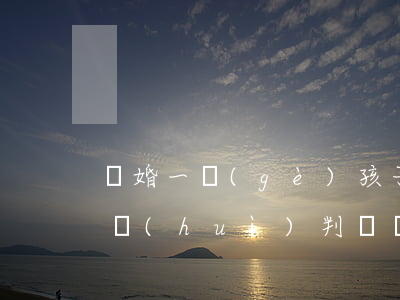 離婚一個(gè)孩子一般判給誰(離婚孩子會(huì)判給誰孩子多大有選擇)