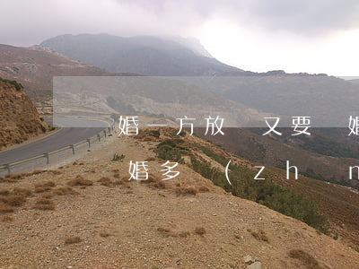 離婚一方放棄又要離婚需要多久(離婚一方不離婚多長(zhǎng)時(shí)間能離婚)