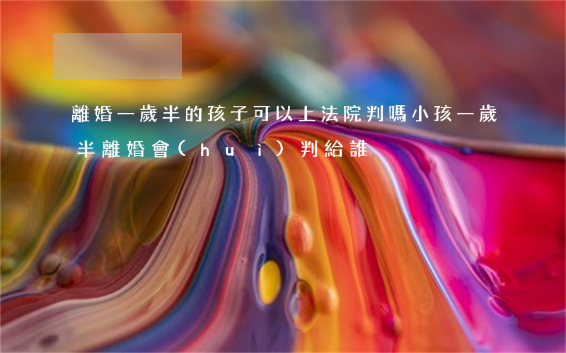 離婚一歲半的孩子可以上法院判嗎(小孩一歲半離婚會(huì)判給誰)