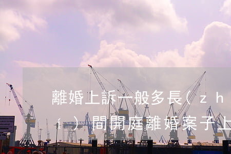 離婚上訴一般多長(zhǎng)時(shí)間開庭(離婚案子上訴多長(zhǎng)時(shí)間開庭)
