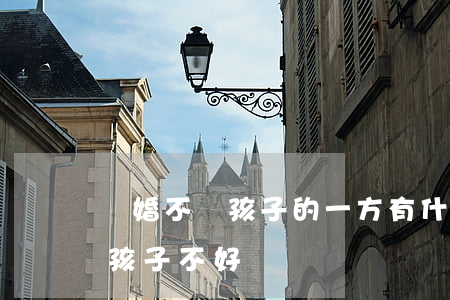 離婚不帶孩子的一方有什么利弊(離婚一定對孩子不好嗎)
