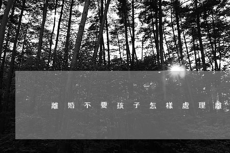 離婚不要孩子怎樣處理(離婚不要小孩)
