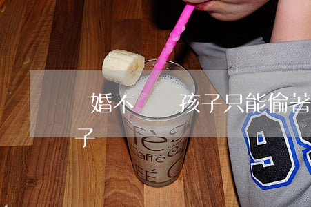 離婚不讓見孩子只能偷著看(離婚了不讓看孩子)