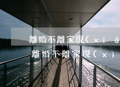 離婚不離家現(xiàn)在要分開怎么辦(離婚不離家現(xiàn)在要分開怎么辦男方不讓走)
