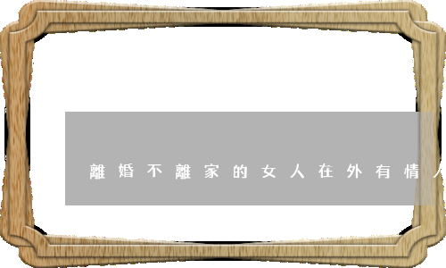 離婚不離家的女人在外有情人(老公外面有情人 但不愿意離婚)