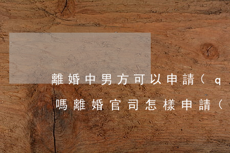 離婚中男方可以申請(qǐng)法律援助嗎(離婚官司怎樣申請(qǐng)法律援助)