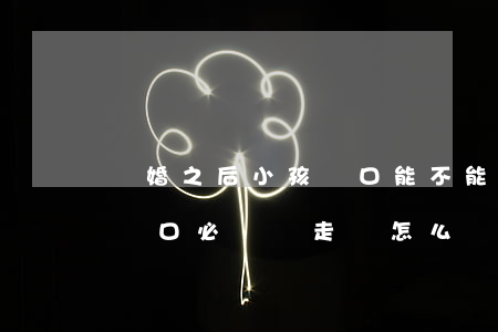 離婚之后小孩戶口能不能不遷走(離婚后孩子戶口必須遷走嗎怎么辦)
