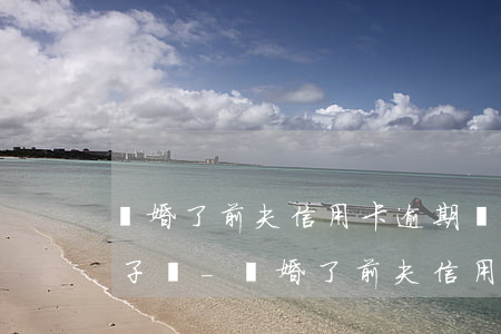 離婚了前夫信用卡逾期會(huì)影響孩子嗎-離婚了前夫信用卡逾期會(huì)影響孩子嗎知乎