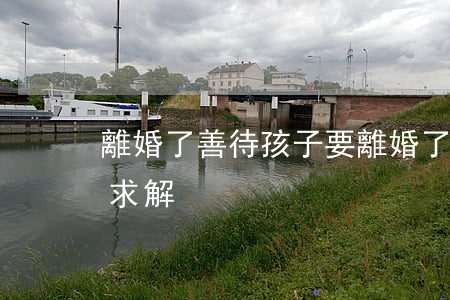 離婚了善待孩子(要離婚了,孩子會不會很可憐,求解)