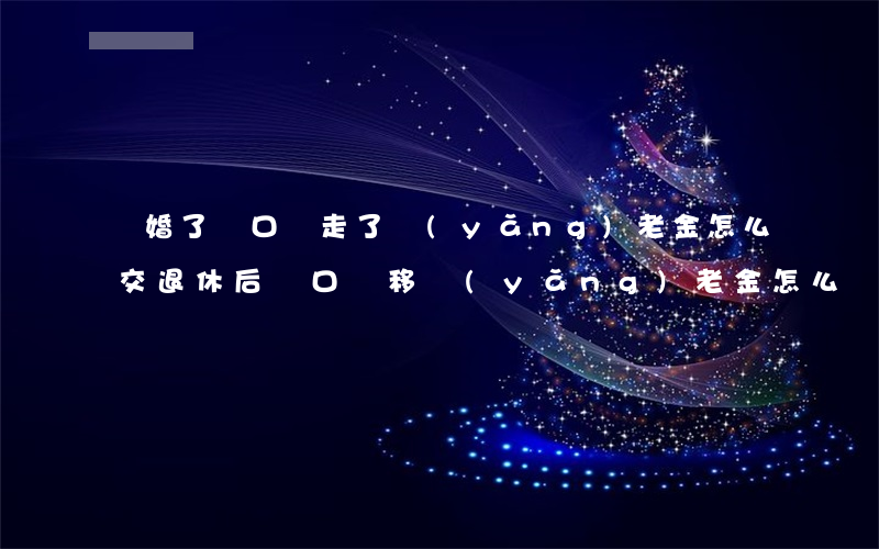 離婚了戶口遷走了養(yǎng)老金怎么交(退休后戶口遷移養(yǎng)老金怎么辦)