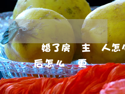離婚了房貸主貸人怎么變更(我是主貸人,離婚后怎么變更)